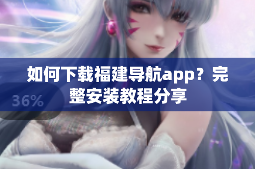 如何下载福建导航app？完整安装教程分享