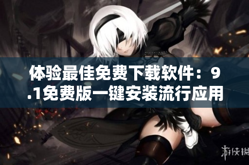 体验最佳免费下载软件：9.1免费版一键安装流行应用