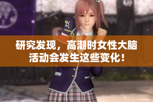 研究发现，高潮时女性大脑活动会发生这些变化！