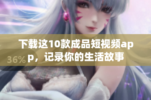 下载这10款成品短视频app，记录你的生活故事