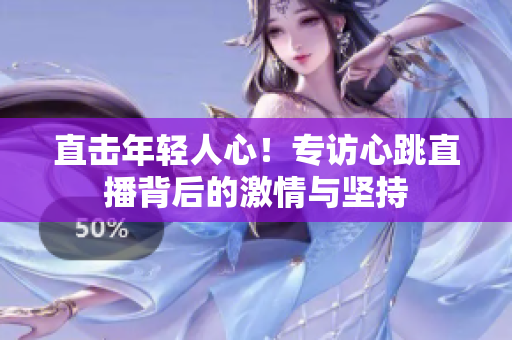 直击年轻人心！专访心跳直播背后的激情与坚持