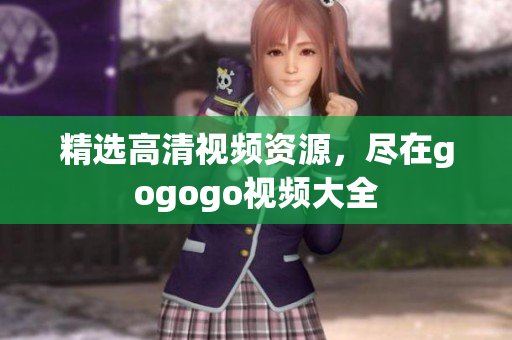 精选高清视频资源，尽在gogogo视频大全