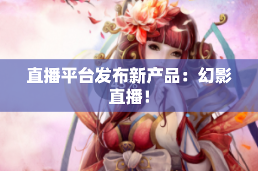 直播平台发布新产品：幻影直播！
