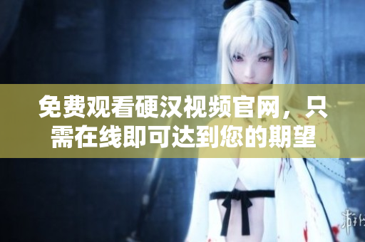 免费观看硬汉视频官网，只需在线即可达到您的期望