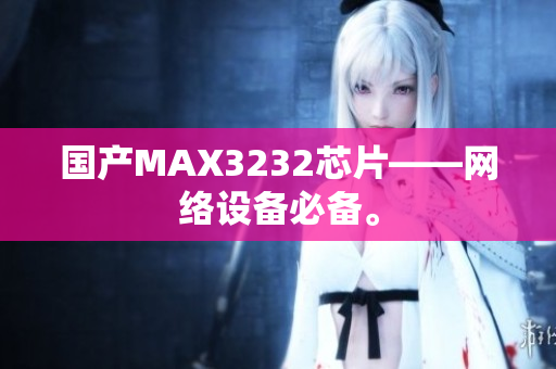 国产MAX3232芯片——网络设备必备。
