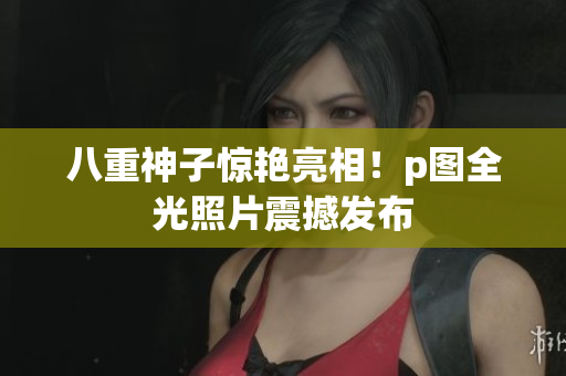八重神子惊艳亮相！p图全光照片震撼发布