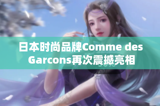 日本时尚品牌Comme des Garcons再次震撼亮相