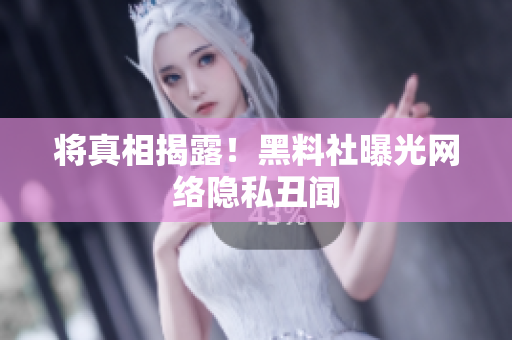 将真相揭露！黑料社曝光网络隐私丑闻