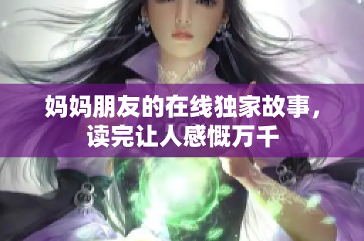 妈妈朋友的在线独家故事，读完让人感慨万千