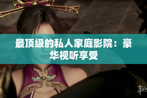最顶级的私人家庭影院：豪华视听享受