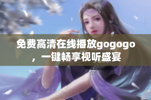 免费高清在线播放gogogo，一键畅享视听盛宴
