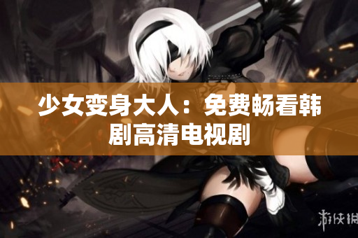 少女变身大人：免费畅看韩剧高清电视剧