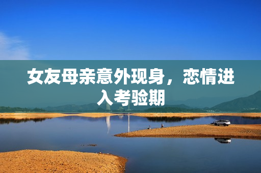 女友母亲意外现身，恋情进入考验期