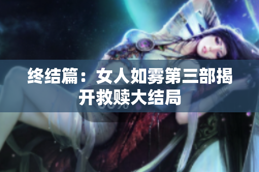 终结篇：女人如雾第三部揭开救赎大结局
