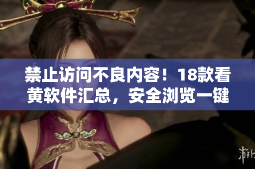 禁止访问不良内容！18款看黄软件汇总，安全浏览一键实现