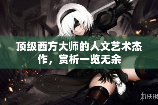 顶级西方大师的人文艺术杰作，赏析一览无余