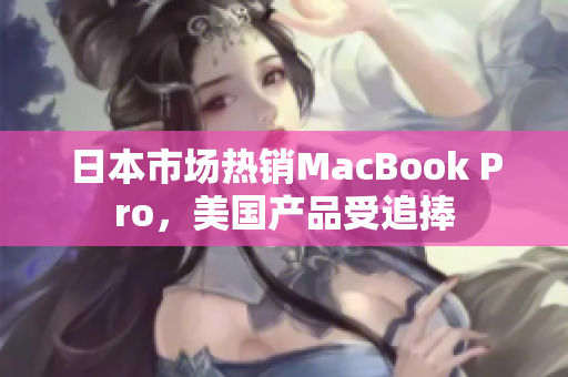 日本市场热销MacBook Pro，美国产品受追捧