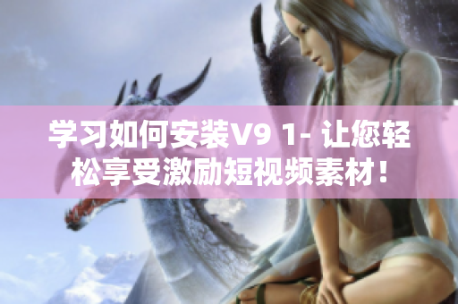 学习如何安装V9 1- 让您轻松享受激励短视频素材！
