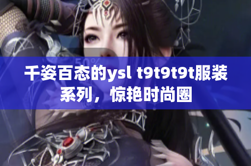千姿百态的ysl t9t9t9t服装系列，惊艳时尚圈