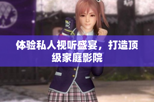 体验私人视听盛宴，打造顶级家庭影院