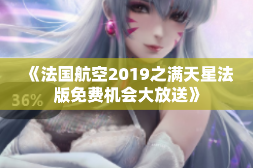 《法国航空2019之满天星法版免费机会大放送》