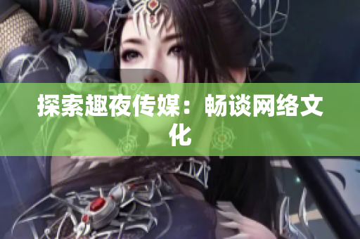 探索趣夜传媒：畅谈网络文化