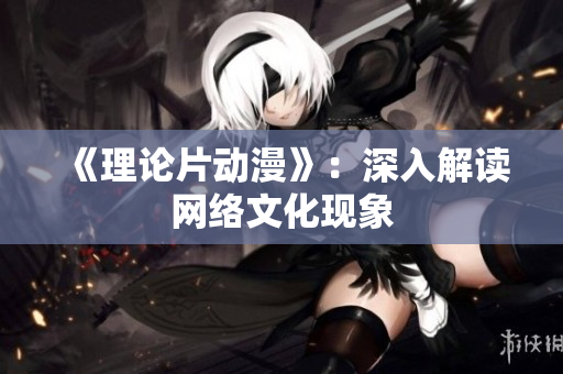 《理论片动漫》：深入解读网络文化现象