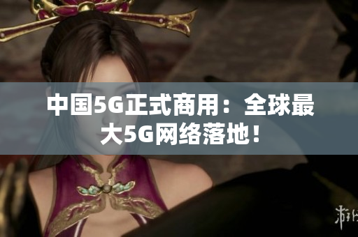 中国5G正式商用：全球最大5G网络落地！
