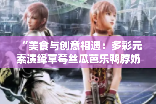 “美食与创意相遇：多彩元素演绎草莓丝瓜芭乐鸭脖奶茶”