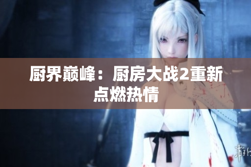 厨界巅峰：厨房大战2重新点燃热情