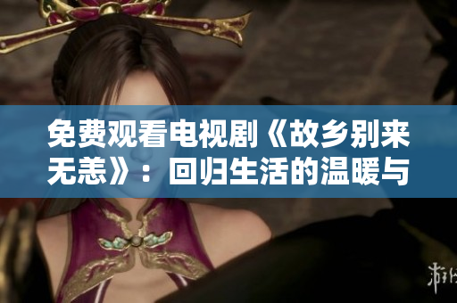 免费观看电视剧《故乡别来无恙》：回归生活的温暖与真实