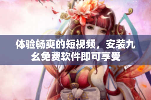 体验畅爽的短视频，安装九幺免费软件即可享受