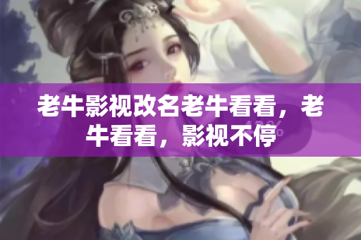 老牛影视改名老牛看看，老牛看看，影视不停