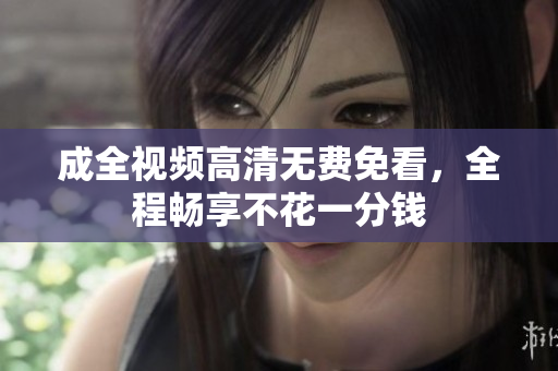 成全视频高清无费免看，全程畅享不花一分钱