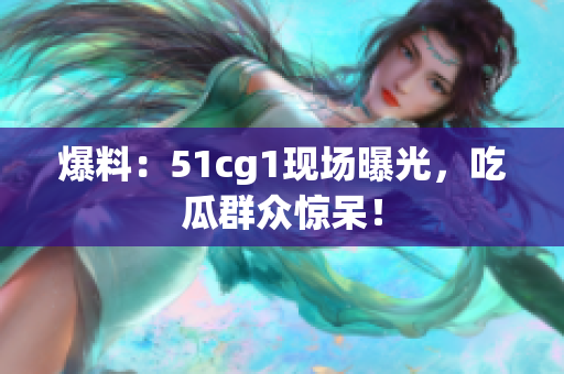 爆料：51cg1现场曝光，吃瓜群众惊呆！