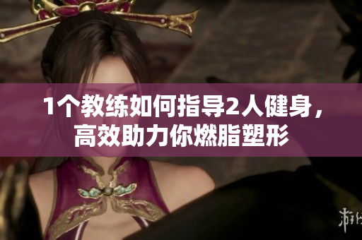 1个教练如何指导2人健身，高效助力你燃脂塑形