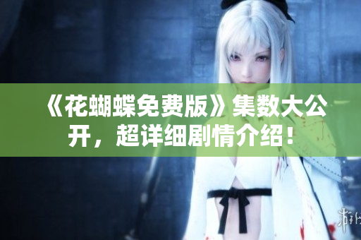 《花蝴蝶免费版》集数大公开，超详细剧情介绍！