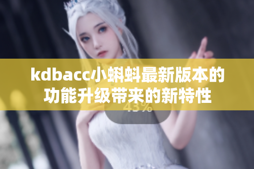 kdbacc小蝌蚪最新版本的功能升级带来的新特性