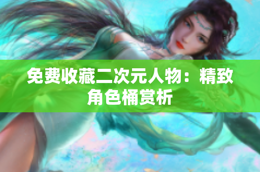 免费收藏二次元人物：精致角色桶赏析