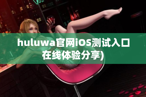 huluwa官网iOS测试入口在线体验分享)