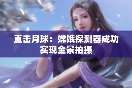 直击月球：嫦娥探测器成功实现全景拍摄
