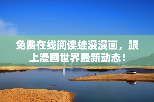 免费在线阅读蛙漫漫画，跟上漫画世界最新动态！
