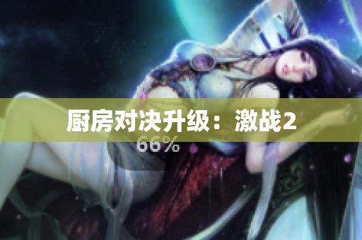 厨房对决升级：激战2