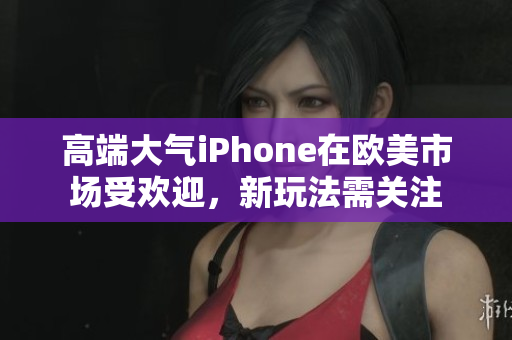 高端大气iPhone在欧美市场受欢迎，新玩法需关注