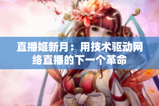 直播姬新月：用技术驱动网络直播的下一个革命