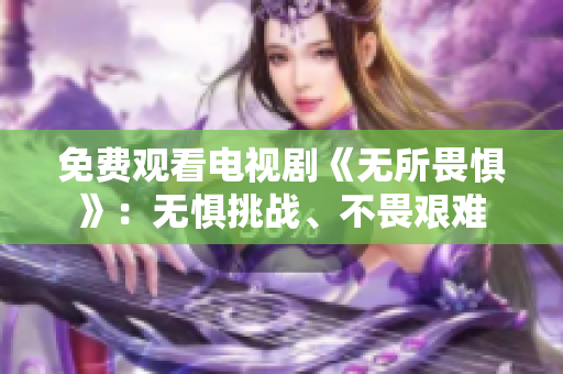 免费观看电视剧《无所畏惧》：无惧挑战、不畏艰难