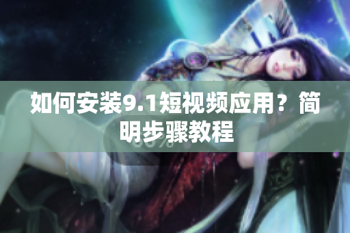如何安装9.1短视频应用？简明步骤教程