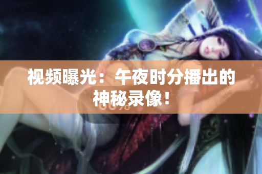视频曝光：午夜时分播出的神秘录像！