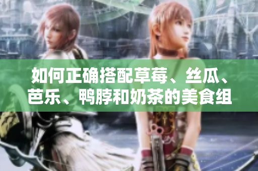 如何正确搭配草莓、丝瓜、芭乐、鸭脖和奶茶的美食组合？