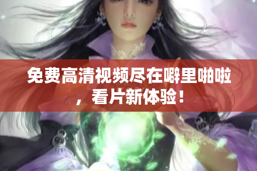 免费高清视频尽在噼里啪啦，看片新体验！